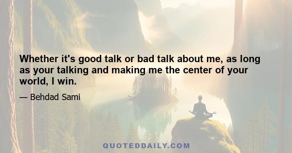 Whether it's good talk or bad talk about me, as long as your talking and making me the center of your world, I win.