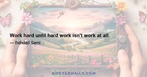 Work hard until hard work isn't work at all.