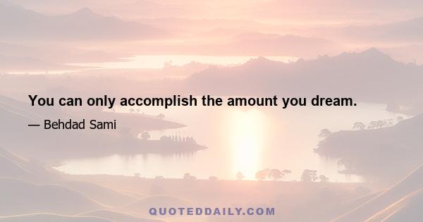 You can only accomplish the amount you dream.