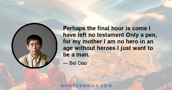 Perhaps the final hour is come I have left no testament Only a pen, for my mother I am no hero in an age without heroes I just want to be a man.