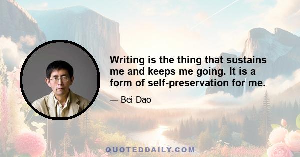 Writing is the thing that sustains me and keeps me going. It is a form of self-preservation for me.