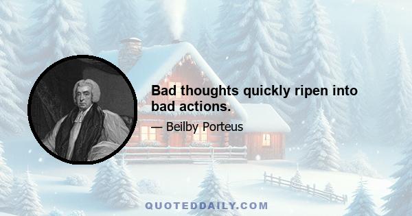 Bad thoughts quickly ripen into bad actions.