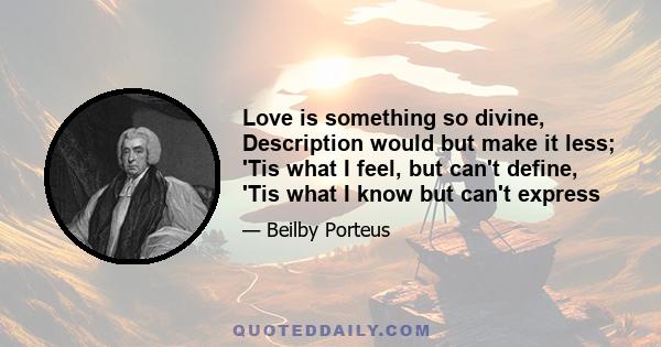 Love is something so divine, Description would but make it less; 'Tis what I feel, but can't define, 'Tis what I know but can't express