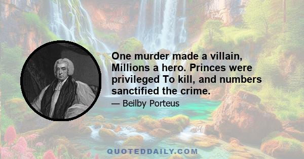 One murder made a villain, Millions a hero. Princes were privileged To kill, and numbers sanctified the crime.