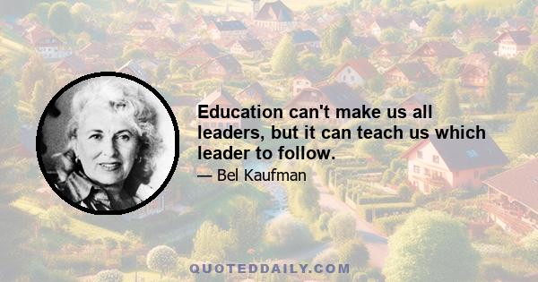 Education can't make us all leaders, but it can teach us which leader to follow.