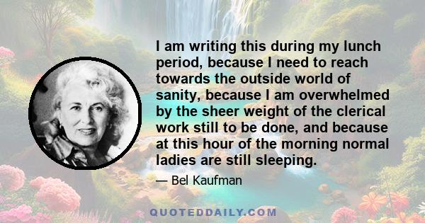 I am writing this during my lunch period, because I need to reach towards the outside world of sanity, because I am overwhelmed by the sheer weight of the clerical work still to be done, and because at this hour of the