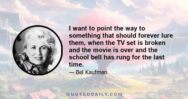 I want to point the way to something that should forever lure them, when the TV set is broken and the movie is over and the school bell has rung for the last time.