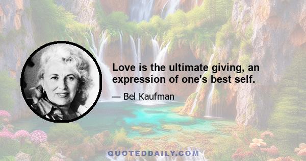 Love is the ultimate giving, an expression of one's best self.