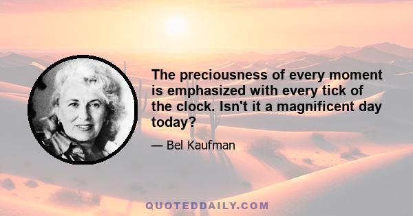 The preciousness of every moment is emphasized with every tick of the clock. Isn't it a magnificent day today?