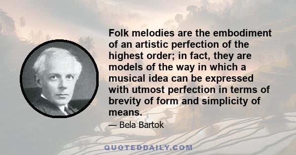 Folk melodies are the embodiment of an artistic perfection of the highest order; in fact, they are models of the way in which a musical idea can be expressed with utmost perfection in terms of brevity of form and