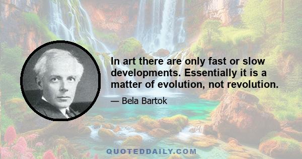 In art there are only fast or slow developments. Essentially it is a matter of evolution, not revolution.