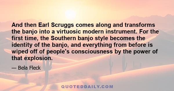 And then Earl Scruggs comes along and transforms the banjo into a virtuosic modern instrument. For the first time, the Southern banjo style becomes the identity of the banjo, and everything from before is wiped off of