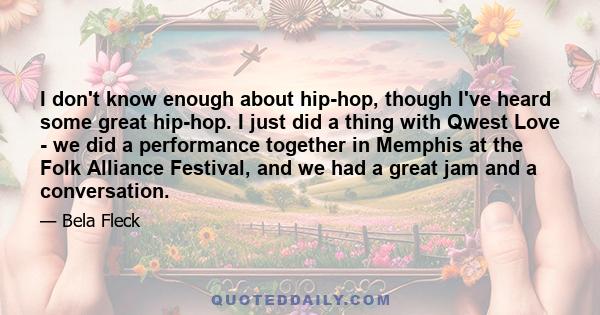 I don't know enough about hip-hop, though I've heard some great hip-hop. I just did a thing with Qwest Love - we did a performance together in Memphis at the Folk Alliance Festival, and we had a great jam and a