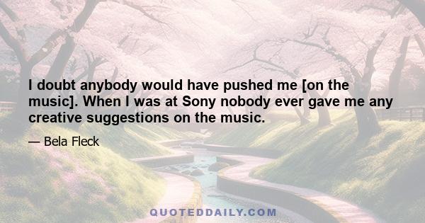 I doubt anybody would have pushed me [on the music]. When I was at Sony nobody ever gave me any creative suggestions on the music.