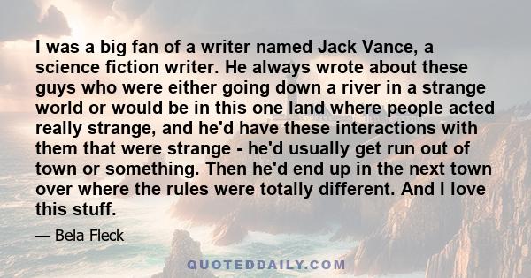 I was a big fan of a writer named Jack Vance, a science fiction writer. He always wrote about these guys who were either going down a river in a strange world or would be in this one land where people acted really