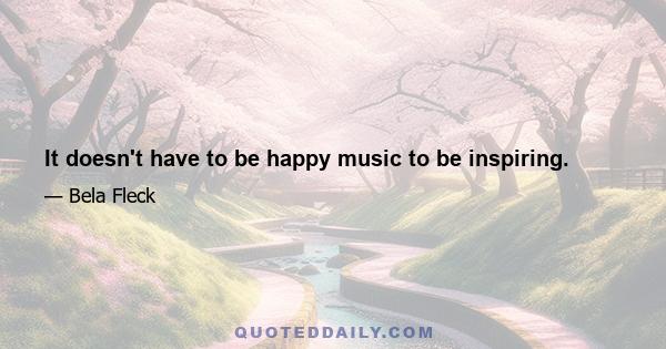 It doesn't have to be happy music to be inspiring.