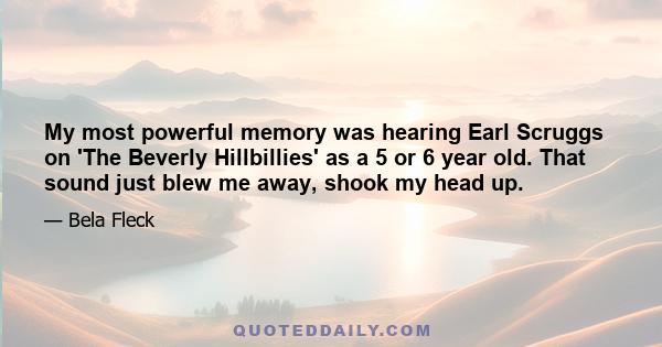 My most powerful memory was hearing Earl Scruggs on 'The Beverly Hillbillies' as a 5 or 6 year old. That sound just blew me away, shook my head up.