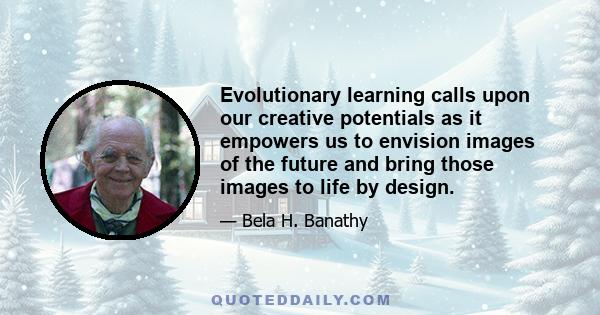 Evolutionary learning calls upon our creative potentials as it empowers us to envision images of the future and bring those images to life by design.