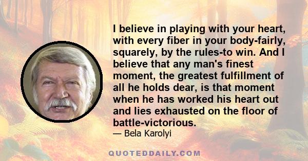 I believe in playing with your heart, with every fiber in your body-fairly, squarely, by the rules-to win. And I believe that any man's finest moment, the greatest fulfillment of all he holds dear, is that moment when