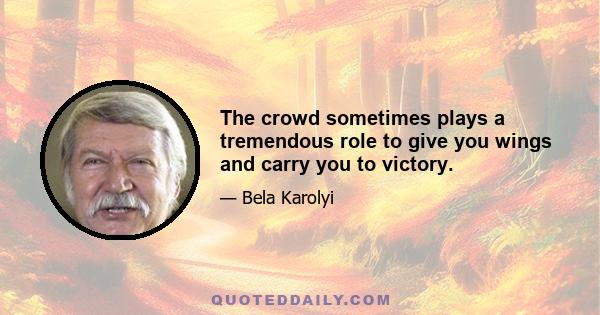 The crowd sometimes plays a tremendous role to give you wings and carry you to victory.