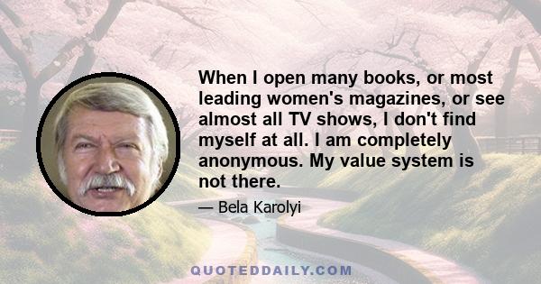 When I open many books, or most leading women's magazines, or see almost all TV shows, I don't find myself at all. I am completely anonymous. My value system is not there.