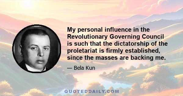 My personal influence in the Revolutionary Governing Council is such that the dictatorship of the proletariat is firmly established, since the masses are backing me.