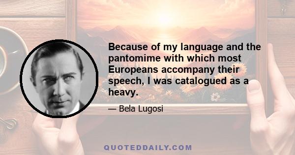 Because of my language and the pantomime with which most Europeans accompany their speech, I was catalogued as a heavy.