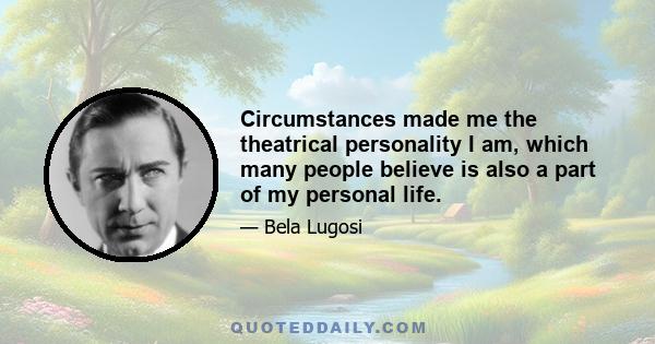 Circumstances made me the theatrical personality I am, which many people believe is also a part of my personal life.