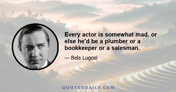 Every actor is somewhat mad, or else he'd be a plumber or a bookkeeper or a salesman.