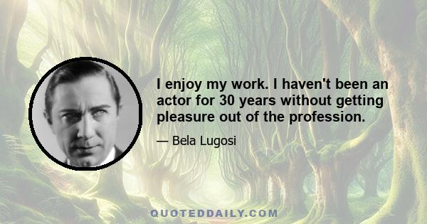 I enjoy my work. I haven't been an actor for 30 years without getting pleasure out of the profession.