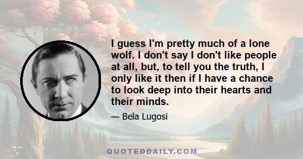 I guess I'm pretty much of a lone wolf. I don't say I don't like people at all, but, to tell you the truth, I only like it then if I have a chance to look deep into their hearts and their minds.