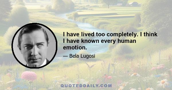 I have lived too completely. I think I have known every human emotion.