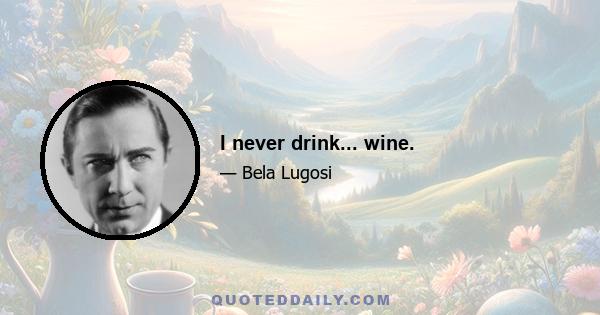 I never drink... wine.