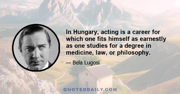 In Hungary, acting is a career for which one fits himself as earnestly as one studies for a degree in medicine, law, or philosophy.