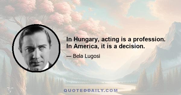 In Hungary, acting is a profession. In America, it is a decision.