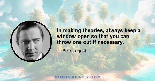 In making theories, always keep a window open so that you can throw one out if necessary.