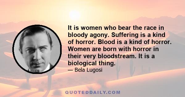 It is women who bear the race in bloody agony. Suffering is a kind of horror. Blood is a kind of horror. Women are born with horror in their very bloodstream. It is a biological thing.