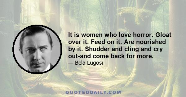 It is women who love horror. Gloat over it. Feed on it. Are nourished by it. Shudder and cling and cry out-and come back for more.