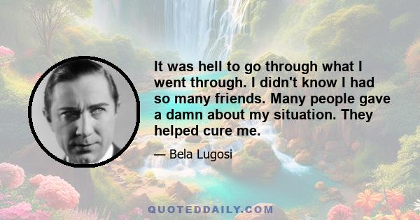 It was hell to go through what I went through. I didn't know I had so many friends. Many people gave a damn about my situation. They helped cure me.