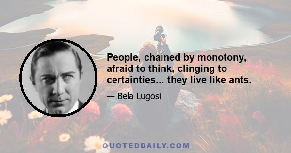 People, chained by monotony, afraid to think, clinging to certainties... they live like ants.