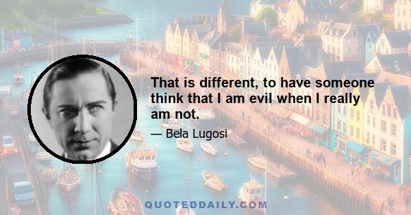 That is different, to have someone think that I am evil when I really am not.