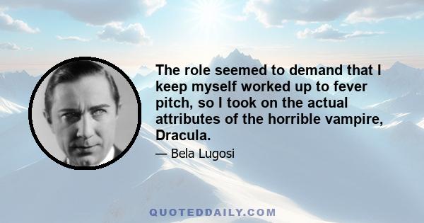 The role seemed to demand that I keep myself worked up to fever pitch, so I took on the actual attributes of the horrible vampire, Dracula.