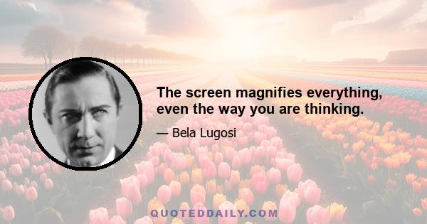 The screen magnifies everything, even the way you are thinking.