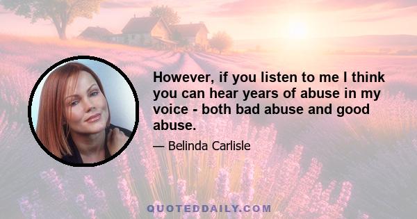 However, if you listen to me I think you can hear years of abuse in my voice - both bad abuse and good abuse.