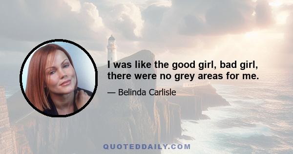 I was like the good girl, bad girl, there were no grey areas for me.