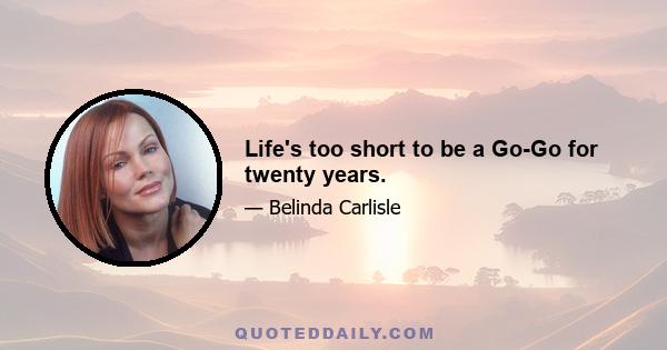 Life's too short to be a Go-Go for twenty years.