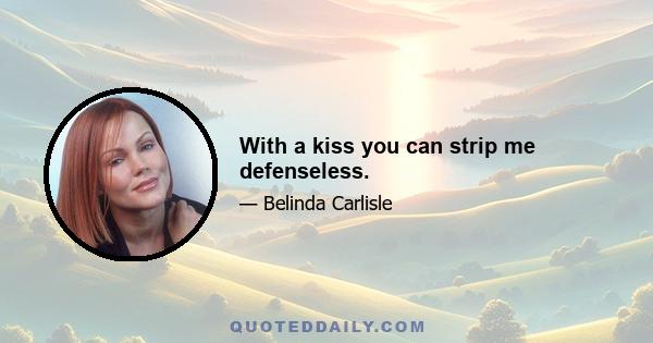 With a kiss you can strip me defenseless.