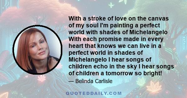 With a stroke of love on the canvas of my soul I'm painting a perfect world with shades of Michelangelo With each promise made in every heart that knows we can live in a perfect world in shades of Michelangelo I hear