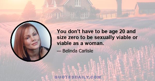 You don't have to be age 20 and size zero to be sexually viable or viable as a woman.