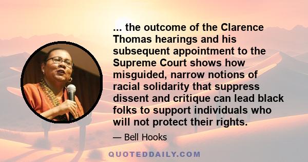 ... the outcome of the Clarence Thomas hearings and his subsequent appointment to the Supreme Court shows how misguided, narrow notions of racial solidarity that suppress dissent and critique can lead black folks to